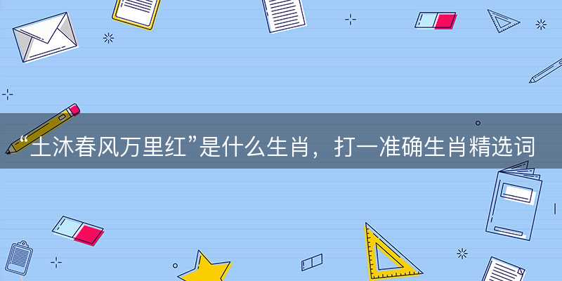 土沐春风万里红是什么生肖?打一准确生肖精选词语解释释义落实-图1 土沐春风万里红是什么生肖?打一准确生肖精选词语解释释义落实-图1