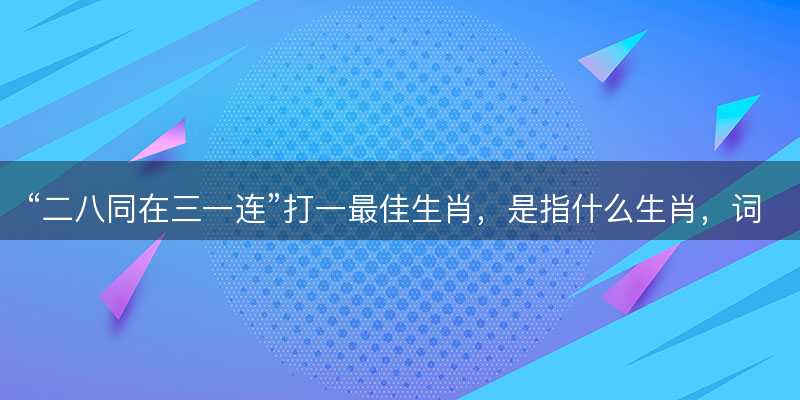 二八同在三一连打一最佳生肖?是指什么生肖?词语解答解释落实-图1 二八同在三一连打一最佳生肖?是指什么生肖?词语解答解释落实-图1