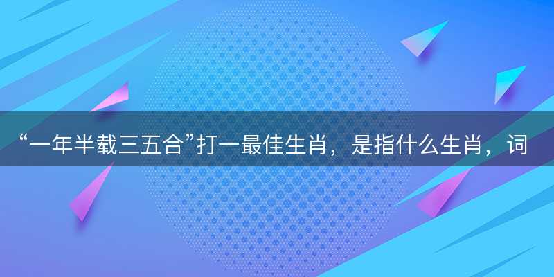 一年半载三五合打一最佳生肖?是指什么生肖?词语解答解释落实-图1 一年半载三五合打一最佳生肖?是指什么生肖?词语解答解释落实-图1