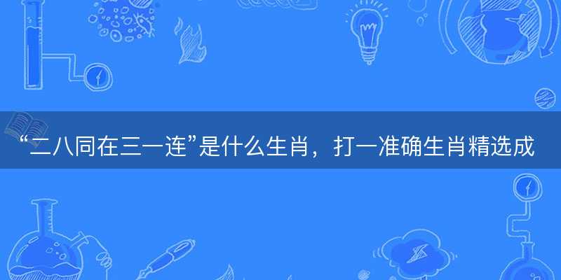 二八同在三一连是什么生肖?打一准确生肖精选成语释义解释落实-图1 二八同在三一连是什么生肖?打一准确生肖精选成语释义解释落实-图1