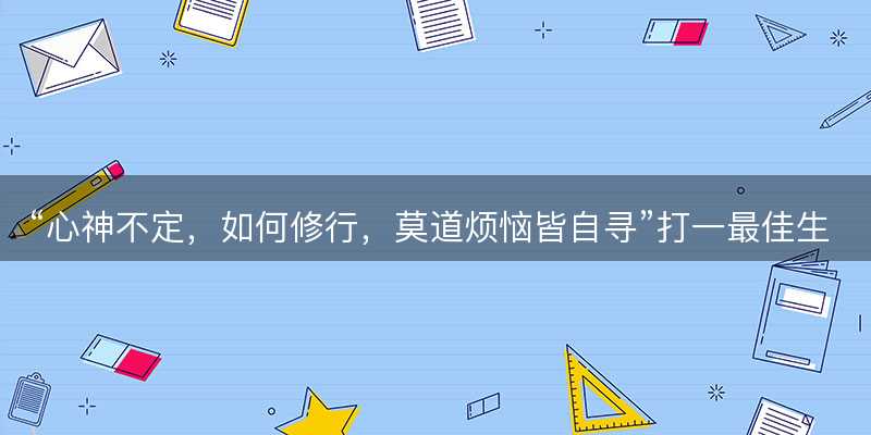 心神不定?如何修行?莫道烦恼皆自寻打一最佳生肖?是指什么生肖?词语解答解释落实-图1 心神不定?如何修行?莫道烦恼皆自寻打一最佳生肖?是指什么生肖?词语解答解释落实-图1