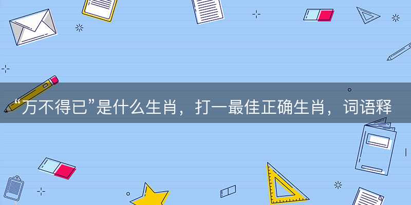 万不得已是什么生肖?打一最佳正确生肖?词语释义解释落实-图1 万不得已是什么生肖?打一最佳正确生肖?词语释义解释落实-图1