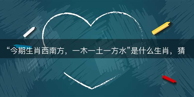 今期生肖西南方?一木一土一方水是什么生肖?猜一最佳正确生肖最佳解答解释释义落实-图1 今期生肖西南方?一木一土一方水是什么生肖?猜一最佳正确生肖最佳解答解释释义落实-图1