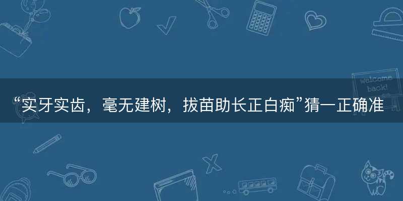 实牙实齿?毫无建树?拔苗助长正白痴猜一正确准确生肖?代表什么生肖?成语精选解释落实-图1 实牙实齿?毫无建树?拔苗助长正白痴猜一正确准确生肖?代表什么生肖?成语精选解释落实-图1