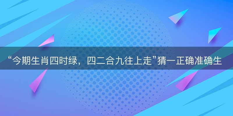 今期生肖四时绿?四二合九往上走猜一正确准确生肖?代表什么生肖?成语精选解释落实-图1 今期生肖四时绿?四二合九往上走猜一正确准确生肖?代表什么生肖?成语精选解释落实-图1