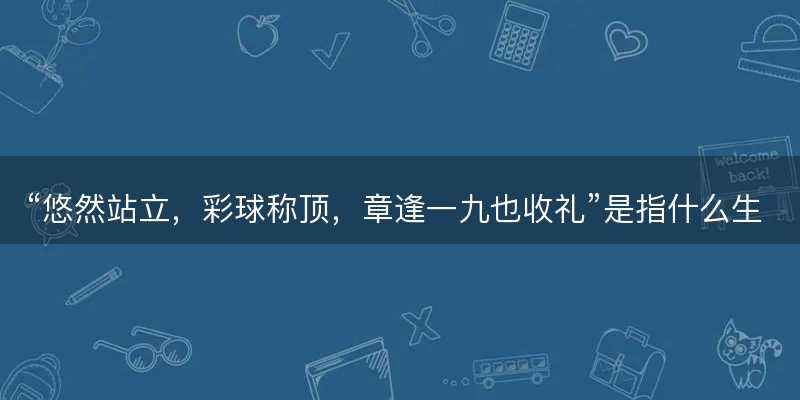 悠然站立?彩球称顶?章逢一九也收礼是指什么生肖?打一正确生肖原文解答解释落实-图1 悠然站立?彩球称顶?章逢一九也收礼是指什么生肖?打一正确生肖原文解答解释落实-图1
