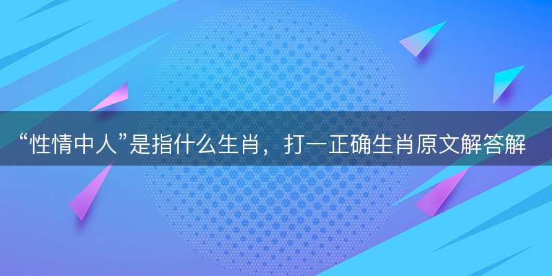 性情中人是指什么生肖?打一正确生肖原文解答解释落实-图1 性情中人是指什么生肖?打一正确生肖原文解答解释落实-图1