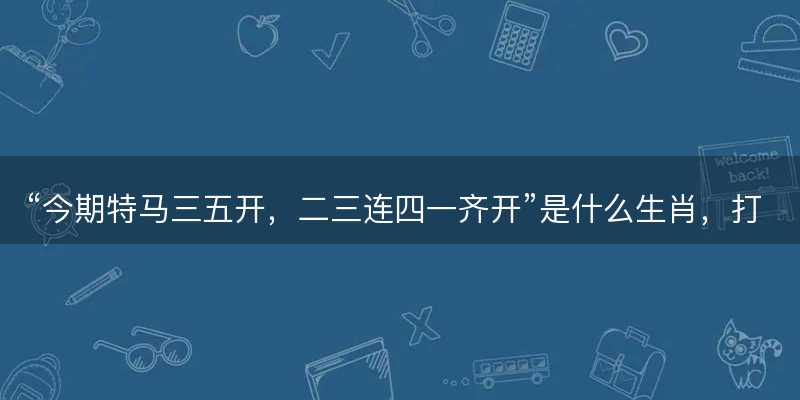 今期特马三五开?二三连四一齐开是什么生肖?打一最佳正确生肖?成语精选解释落实-图1 今期特马三五开?二三连四一齐开是什么生肖?打一最佳正确生肖?成语精选解释落实-图1