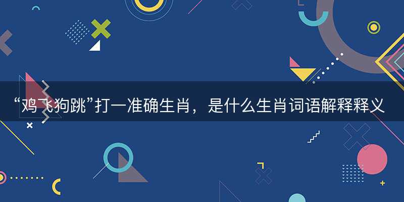 鸡飞狗跳打一准确生肖?是什么生肖词语解释释义落实-图1 鸡飞狗跳打一准确生肖?是什么生肖词语解释释义落实-图1