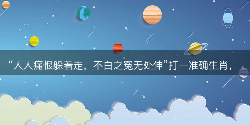 人人痛恨躲着走?不白之冤无处伸打一准确生肖?是什么生肖词语解释释义落实-图1 人人痛恨躲着走?不白之冤无处伸打一准确生肖?是什么生肖词语解释释义落实-图1