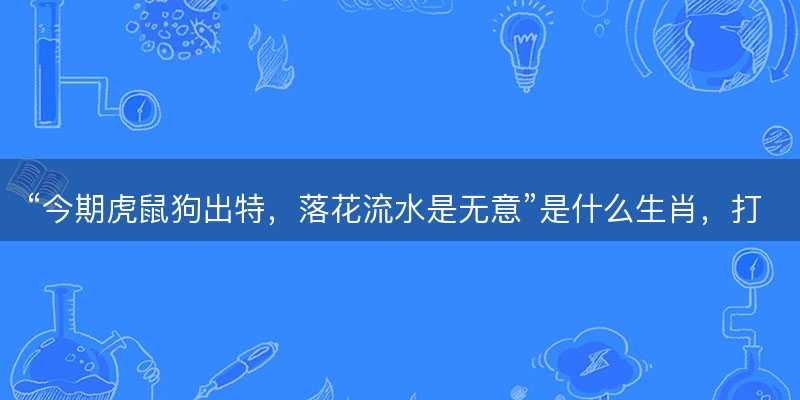 今期虎鼠狗出特?落花流水是无意是什么生肖?打一准确生肖精选成语释义解释落实-图1 今期虎鼠狗出特?落花流水是无意是什么生肖?打一准确生肖精选成语释义解释落实-图1