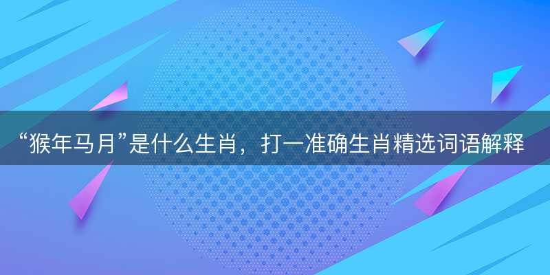 猴年马月是什么生肖?打一准确生肖精选词语解释释义落实-图1 猴年马月是什么生肖?打一准确生肖精选词语解释释义落实-图1