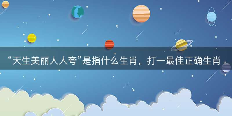 天生美丽人人夸是指什么生肖?打一最佳正确生肖答案解释释义落实-图1 天生美丽人人夸是指什么生肖?打一最佳正确生肖答案解释释义落实-图1