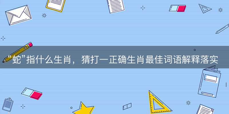 蛇指什么生肖?猜打一正确生肖最佳词语解释落实-图1 蛇指什么生肖?猜打一正确生肖最佳词语解释落实-图1