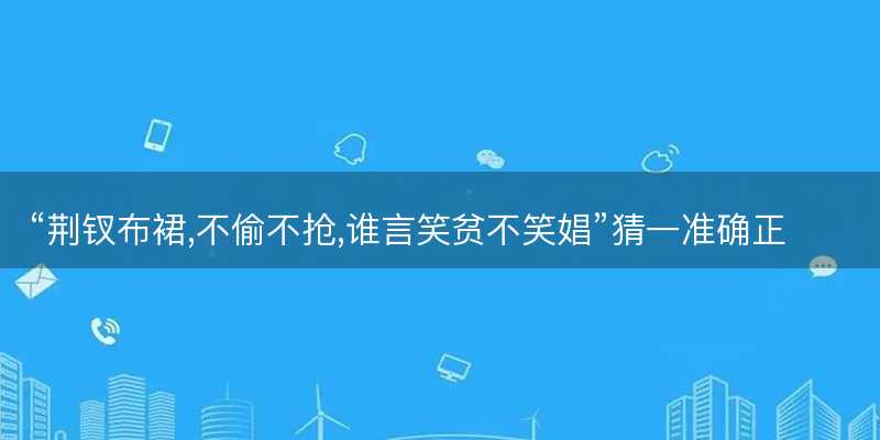荆钗布裙,不偷不抢,谁言笑贫不笑娼猜一准确正确生肖?是指什么生肖谜底解答释义落实-图1 荆钗布裙,不偷不抢,谁言笑贫不笑娼猜一准确正确生肖?是指什么生肖谜底解答释义落实-图1