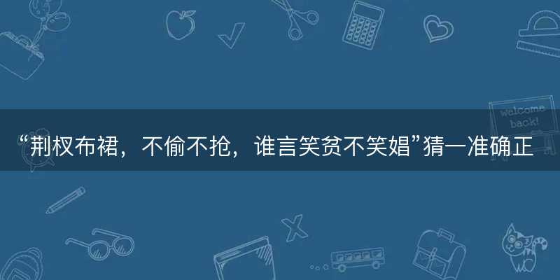 荆杈布裙?不偷不抢?谁言笑贫不笑娼猜一准确正确生肖?是指什么生肖谜底解答释义落实-图1 荆杈布裙?不偷不抢?谁言笑贫不笑娼猜一准确正确生肖?是指什么生肖谜底解答释义落实-图1