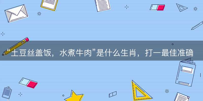 土豆丝盖饭?水煮牛肉是什么生肖?打一最佳准确正确生肖最佳答案释义解释落实-图1 土豆丝盖饭?水煮牛肉是什么生肖?打一最佳准确正确生肖最佳答案释义解释落实-图1