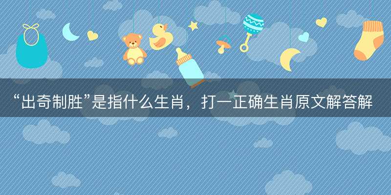 出奇制胜是指什么生肖?打一正确生肖原文解答解释落实-图1 出奇制胜是指什么生肖?打一正确生肖原文解答解释落实-图1