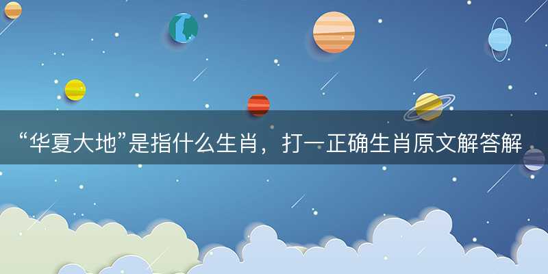 华夏大地是指什么生肖?打一正确生肖原文解答解释落实-图1 华夏大地是指什么生肖?打一正确生肖原文解答解释落实-图1