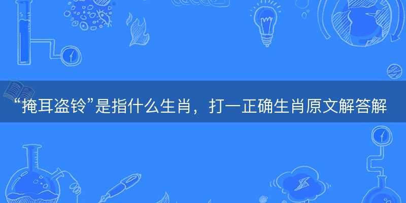 掩耳盗铃是指什么生肖?打一正确生肖原文解答解释落实-图1 掩耳盗铃是指什么生肖?打一正确生肖原文解答解释落实-图1