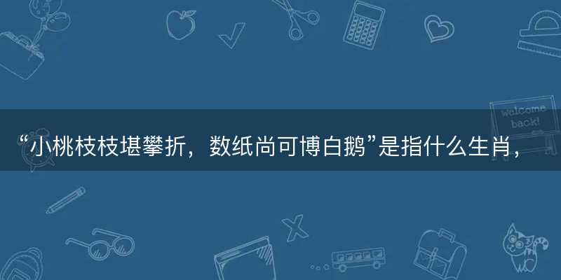 小桃枝枝堪攀折?数纸尚可博白鹅是指什么生肖?打一正确生肖原文解答解释落实-图1 小桃枝枝堪攀折?数纸尚可博白鹅是指什么生肖?打一正确生肖原文解答解释落实-图1