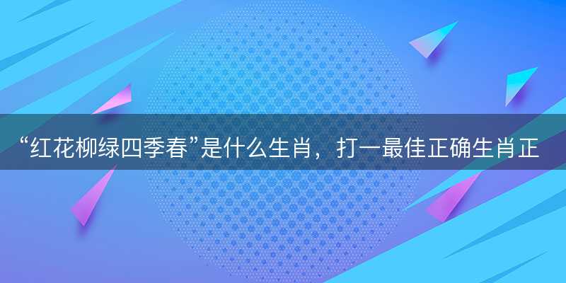 红花柳绿四季春是什么生肖?打一最佳正确生肖正文解释释义落实-图1 红花柳绿四季春是什么生肖?打一最佳正确生肖正文解释释义落实-图1