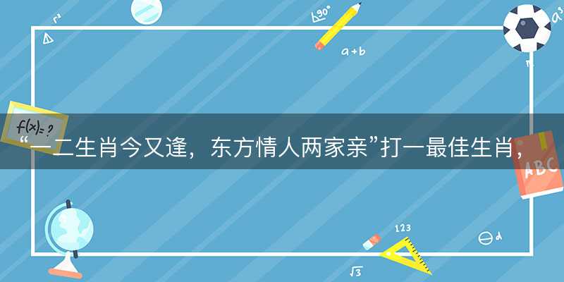一二生肖今又逢?东方情人两家亲打一最佳生肖?是指什么生肖?词语解答解释落实-图1 一二生肖今又逢?东方情人两家亲打一最佳生肖?是指什么生肖?词语解答解释落实-图1