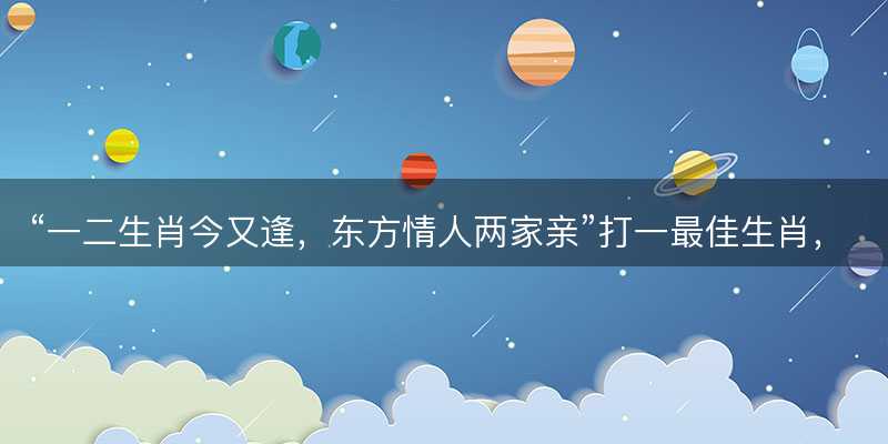 一二生肖今又逢?东方情人两家亲打一最佳生肖?是指什么生肖?成语解答解释落实-图1 一二生肖今又逢?东方情人两家亲打一最佳生肖?是指什么生肖?成语解答解释落实-图1