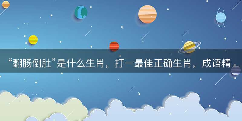 翻肠倒肚是什么生肖?打一最佳正确生肖?成语精选解释落实-图1 翻肠倒肚是什么生肖?打一最佳正确生肖?成语精选解释落实-图1