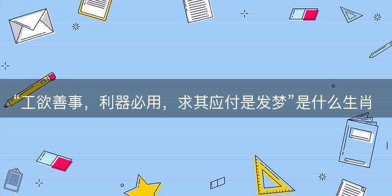 工欲善事?利器必用?求其应付是发梦是什么生肖?打一最佳准确生肖成语解析释义解释落实-图1 工欲善事?利器必用?求其应付是发梦是什么生肖?打一最佳准确生肖成语解析释义解释落实-图1