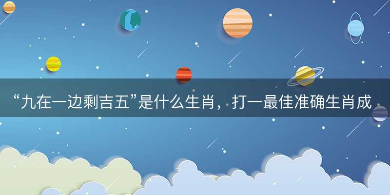 九在一边剩吉五是什么生肖?打一最佳准确生肖成语解析释义解释落实-图1 九在一边剩吉五是什么生肖?打一最佳准确生肖成语解析释义解释落实-图1