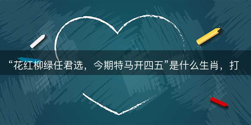 花红柳绿任君选?今期特马开四五是什么生肖?打一最佳准确生肖成语解析释义解释落实-图1 花红柳绿任君选?今期特马开四五是什么生肖?打一最佳准确生肖成语解析释义解释落实-图1