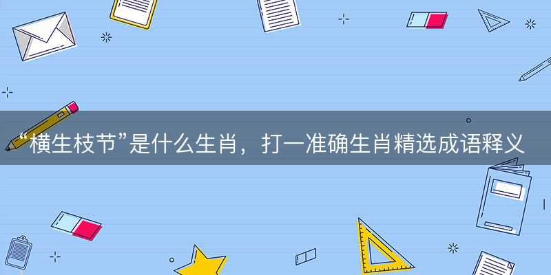 横生枝节是什么生肖?打一准确生肖精选成语释义解释落实-图1 横生枝节是什么生肖?打一准确生肖精选成语释义解释落实-图1