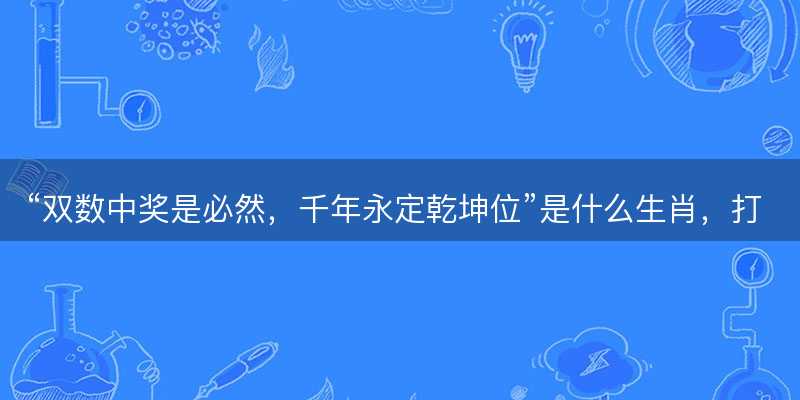 双数中奖是必然?千年永定乾坤位是什么生肖?打一准确生肖精选成语释义解释落实-图1 双数中奖是必然?千年永定乾坤位是什么生肖?打一准确生肖精选成语释义解释落实-图1