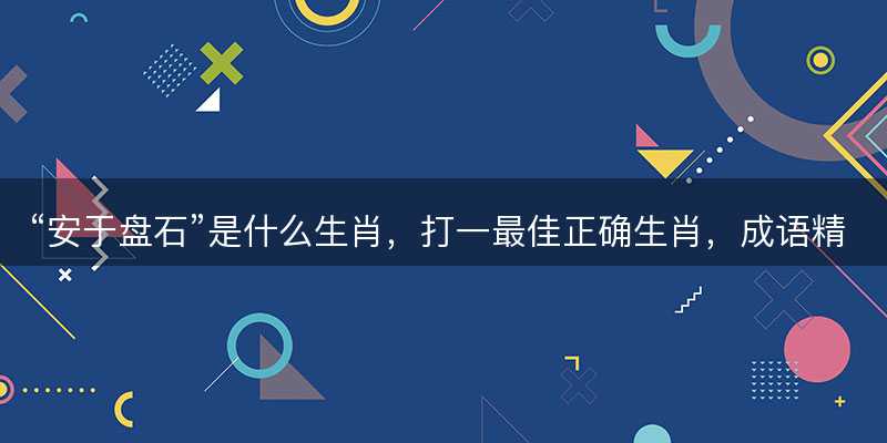 安于盘石是什么生肖?打一最佳正确生肖?成语精选解释落实-图1 安于盘石是什么生肖?打一最佳正确生肖?成语精选解释落实-图1