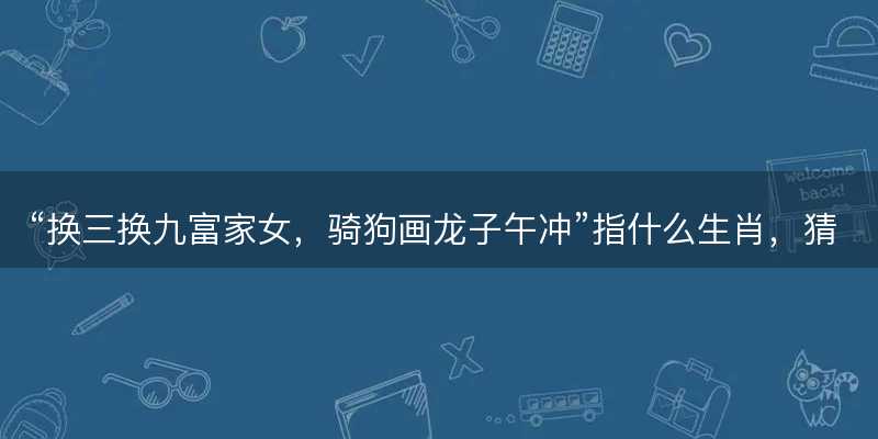 换三换九富家女?骑狗画龙子午冲指什么生肖?猜打一正确生肖最佳词语解释落实-图1 换三换九富家女?骑狗画龙子午冲指什么生肖?猜打一正确生肖最佳词语解释落实-图1