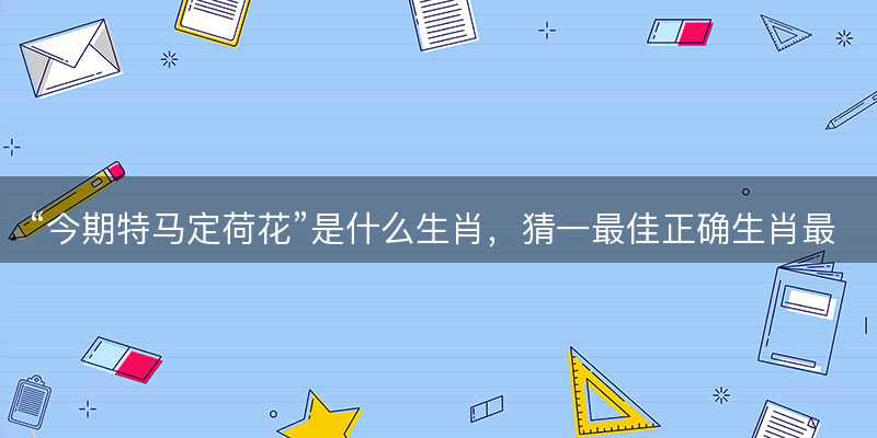 今期特马定荷花是什么生肖?猜一最佳正确生肖最佳解答解释释义落实-图1 今期特马定荷花是什么生肖?猜一最佳正确生肖最佳解答解释释义落实-图1