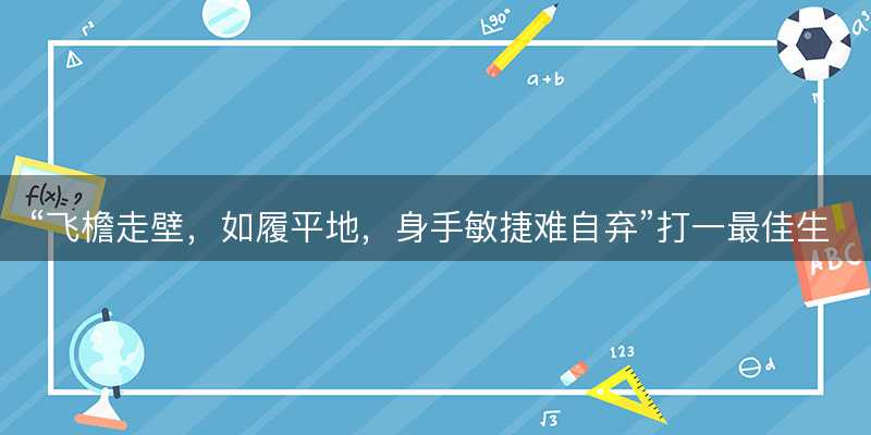 飞檐走壁?如履平地?身手敏捷难自弃打一最佳生肖?是指什么生肖?词语解答解释落实-图1 飞檐走壁?如履平地?身手敏捷难自弃打一最佳生肖?是指什么生肖?词语解答解释落实-图1