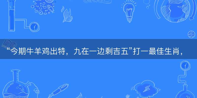 今期牛羊鸡出特?九在一边剩吉五打一最佳生肖?是指什么生肖?词语解答解释落实-图1 今期牛羊鸡出特?九在一边剩吉五打一最佳生肖?是指什么生肖?词语解答解释落实-图1