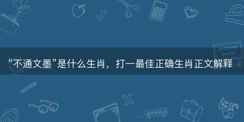 不通文墨是什么生肖?打一最佳正确生肖正文解释释义落实-图1 不通文墨是什么生肖?打一最佳正确生肖正文解释释义落实-图1
