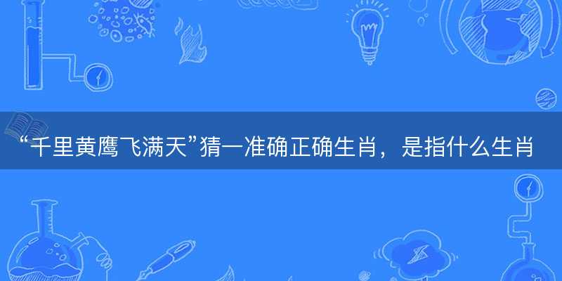 千里黄鹰飞满天猜一准确正确生肖?是指什么生肖谜底解答释义落实-图1 千里黄鹰飞满天猜一准确正确生肖?是指什么生肖谜底解答释义落实-图1