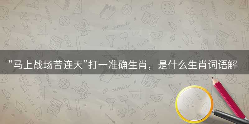 马上战场苦连天打一准确生肖?是什么生肖词语解释释义落实-图1 马上战场苦连天打一准确生肖?是什么生肖词语解释释义落实-图1