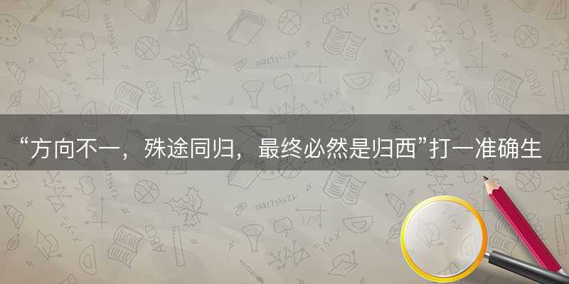方向不一?殊途同归?最终必然是归西打一准确生肖?是什么生肖词语解释释义落实-图1 方向不一?殊途同归?最终必然是归西打一准确生肖?是什么生肖词语解释释义落实-图1