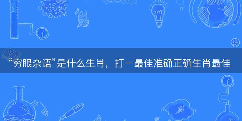 穷眼杂语是什么生肖?打一最佳准确正确生肖最佳答案释义解释落实-图1 穷眼杂语是什么生肖?打一最佳准确正确生肖最佳答案释义解释落实-图1