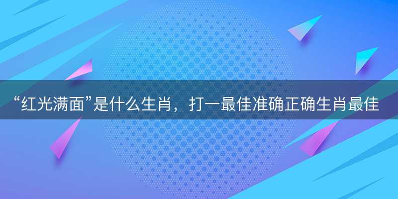红光满面是什么生肖?打一最佳准确正确生肖最佳答案释义解释落实-图1 红光满面是什么生肖?打一最佳准确正确生肖最佳答案释义解释落实-图1