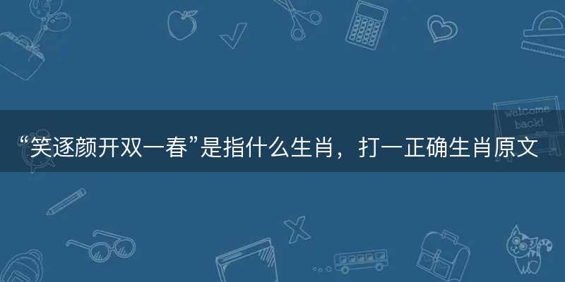 笑逐颜开双一春是指什么生肖?打一正确生肖原文解答解释落实-图1 笑逐颜开双一春是指什么生肖?打一正确生肖原文解答解释落实-图1