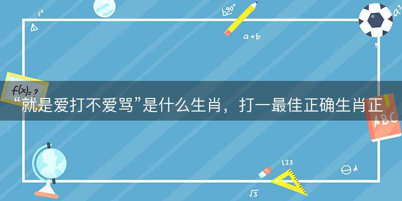 就是爱打不爱骂是什么生肖?打一最佳正确生肖正文解释释义落实-图1 就是爱打不爱骂是什么生肖?打一最佳正确生肖正文解释释义落实-图1