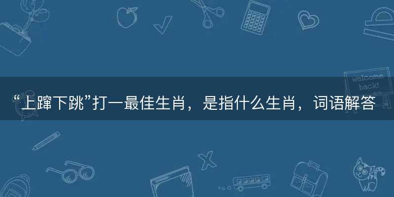 上蹿下跳打一最佳生肖?是指什么生肖?词语解答解释落实-图1 上蹿下跳打一最佳生肖?是指什么生肖?词语解答解释落实-图1