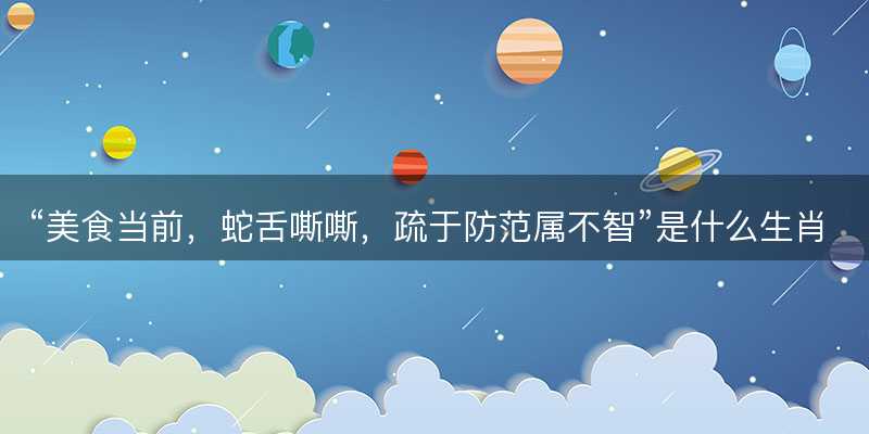 美食当前?蛇舌嘶嘶?疏于防范属不智是什么生肖?猜一最佳正确生肖最佳解答解释释义落实-图1 美食当前?蛇舌嘶嘶?疏于防范属不智是什么生肖?猜一最佳正确生肖最佳解答解释释义落实-图1