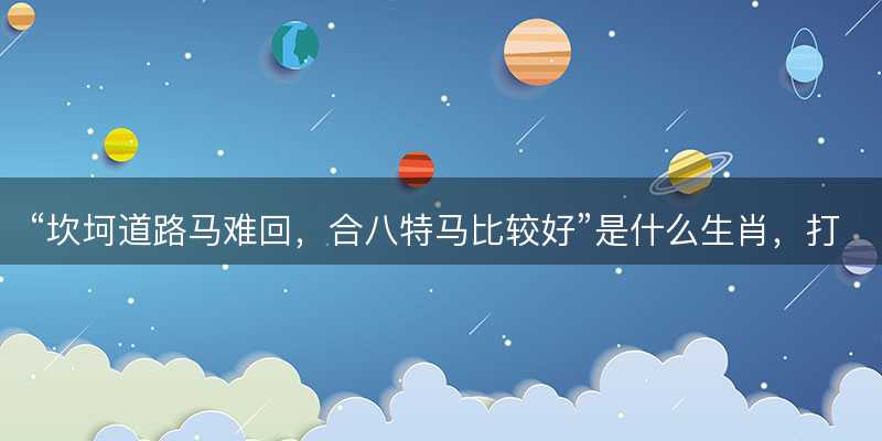 坎坷道路马难回?合八特马比较好是什么生肖?打一最佳正确生肖?成语精选解释落实-图1 坎坷道路马难回?合八特马比较好是什么生肖?打一最佳正确生肖?成语精选解释落实-图1